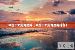 中国十大肠胃医院（中国十大肠胃医院排名）
