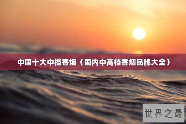 中国十大中档香烟(国内中高档香烟品牌大全) 中国十大中档香烟(国内中高档香烟品牌大全)