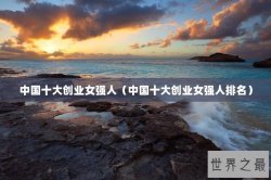 中国十大创业女强人（中国十大创业女强人排名）