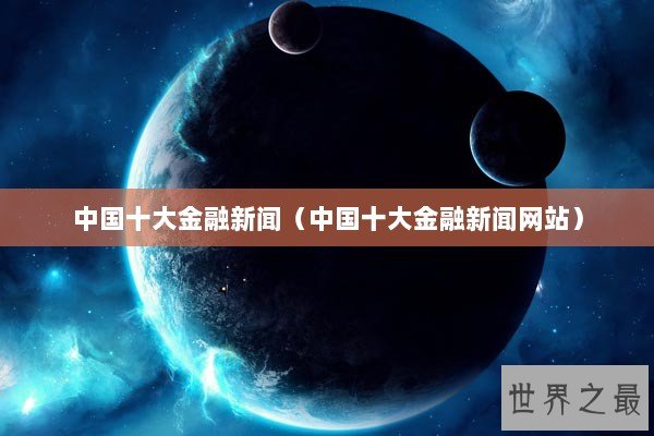 中国十大金融新闻（中国十大金融新闻网站）