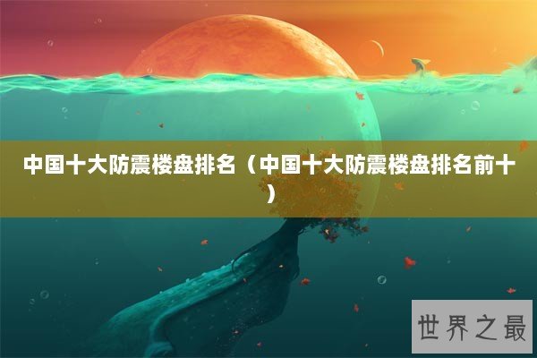 中国十大防震楼盘排名（中国十大防震楼盘排名前十）