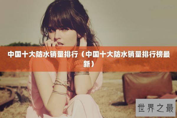 中国十大防水销量排行（中国十大防水销量排行榜最新）