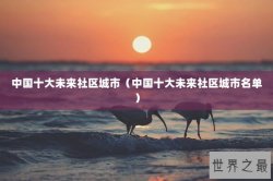 中国十大未来社区城市（中国十大未来社区城市名单）