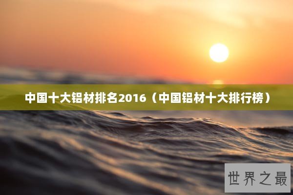 中国十大铝材排名2016（中国铝材十大排行榜）