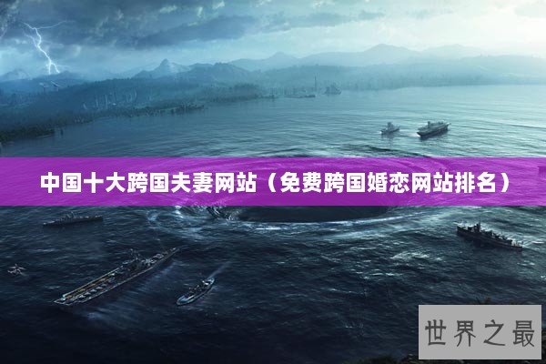 中国十大跨国夫妻网站（免费跨国婚恋网站排名）