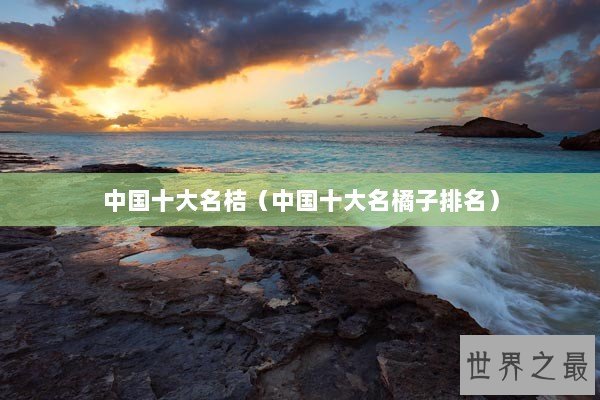 中国十大名桔（中国十大名橘子排名）