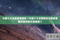 中国十大灵异闹鬼医院（中国十大灵异地方中国闹鬼最厉害的地方是哪里?）