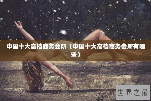 中国十大高档商务会所（中国十大高档商务会所有哪些）