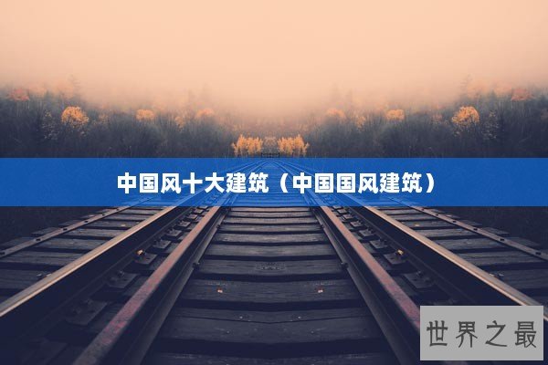 中国风十大建筑（中国国风建筑）