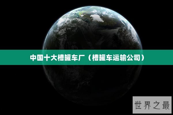中国十大槽罐车厂（槽罐车运输公司）