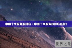 中国十大服务股排名（中国十大服务股排名最新）