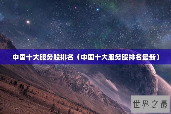 中国十大服务股排名（中国十大服务股排名最新）
