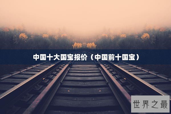 中国十大国宝报价（中国前十国宝）
