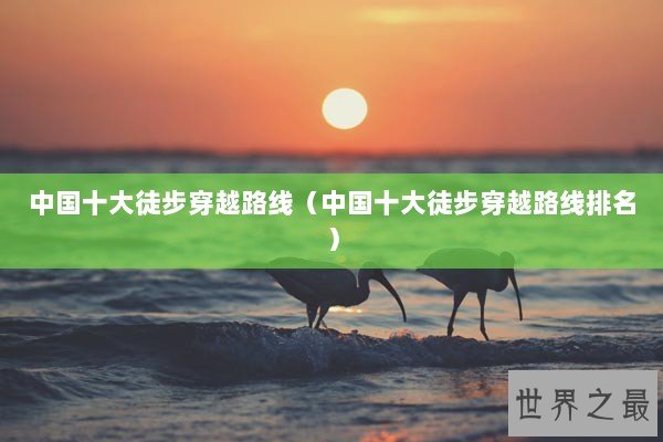 中国十大徒步穿越路线（中国十大徒步穿越路线排名）