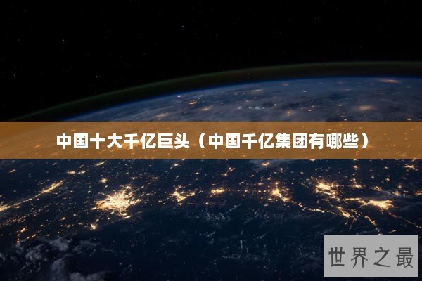 中国十大千亿巨头（中国千亿集团有哪些）