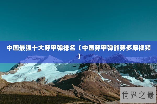 中国最强十大穿甲弹排名（中国穿甲弹能穿多厚视频）