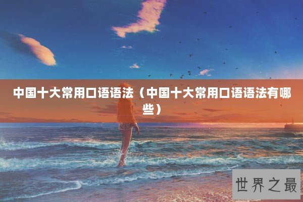 中国十大常用口语语法(中国十大常用口语语法有哪些) 中国十大常用口语语法(中国十大常用口语语法有哪些)