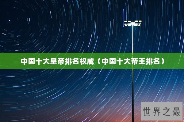 中国十大皇帝排名权威（中国十大帝王排名）