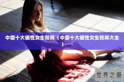 中国十大磁性女生视频（中国十大磁性女生视频大全）