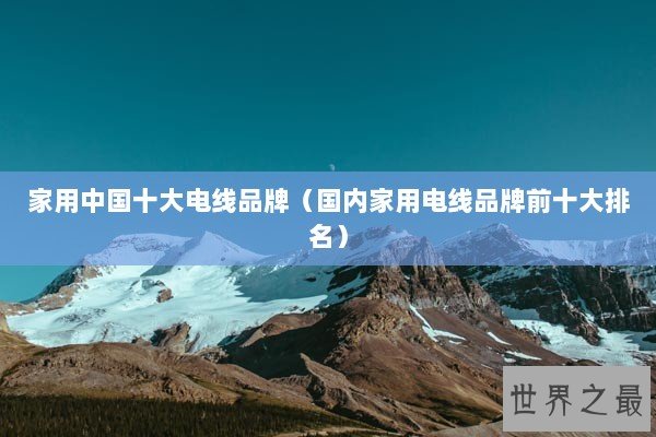 家用中国十大电线品牌（国内家用电线品牌前十大排名）