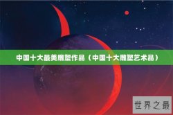 中国十大最美雕塑作品（中国十大雕塑艺术品）