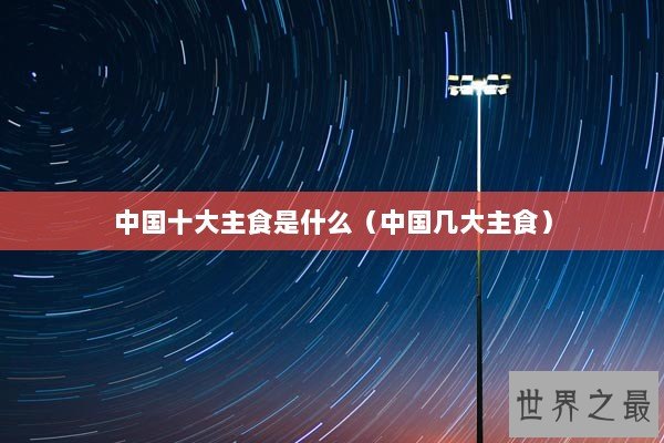 中国十大主食是什么（中国几大主食）