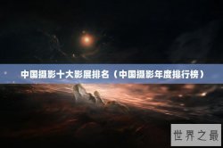 中国摄影十大影展排名（中国摄影年度排行榜）