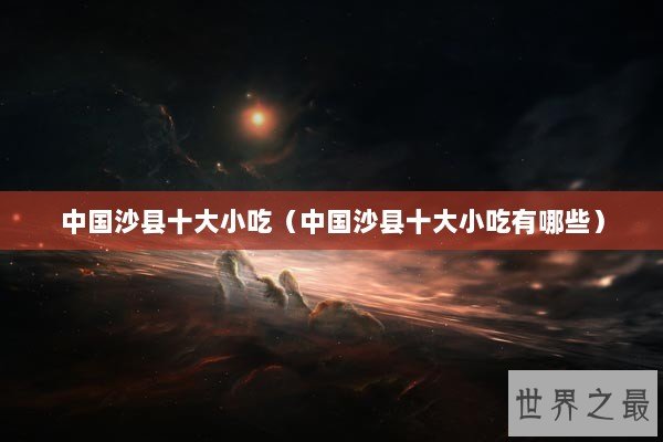 中国沙县十大小吃（中国沙县十大小吃有哪些）