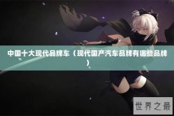 中国十大现代品牌车（现代国产汽车品牌有哪些品牌）