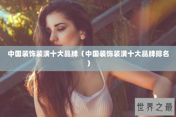 中国装饰装潢十大品牌（中国装饰装潢十大品牌排名）