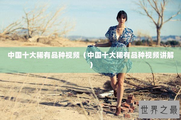 中国十大稀有品种视频（中国十大稀有品种视频讲解）