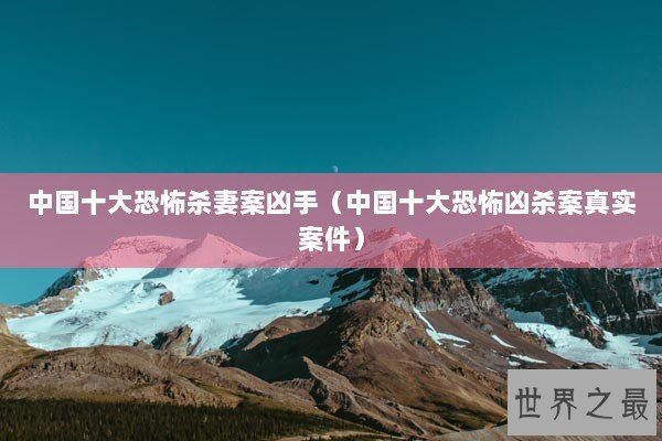 中国十大恐怖杀妻案凶手（中国十大恐怖凶杀案真实案件）