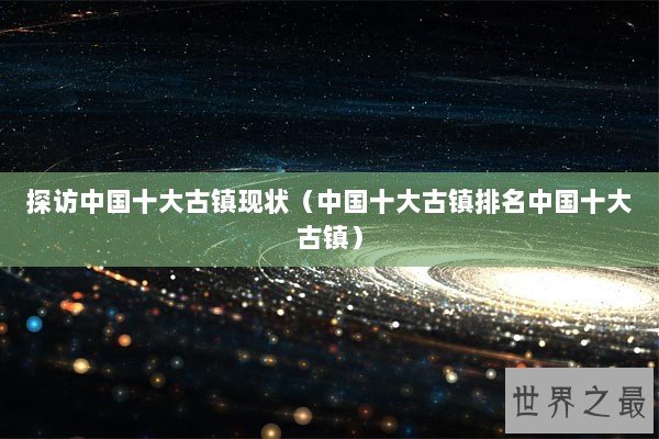 探访中国十大古镇现状（中国十大古镇排名中国十大古镇）