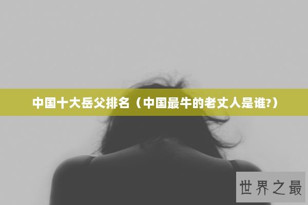中国十大岳父排名（中国最牛的老丈人是谁?）
