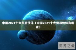中国2021十大贸易伙伴（中国2021十大贸易伙伴有哪些）