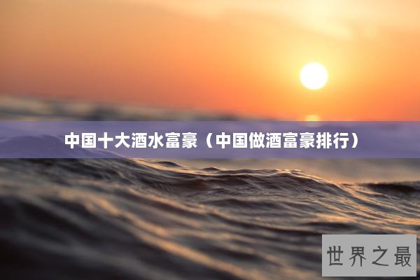 中国十大酒水富豪（中国做酒富豪排行）