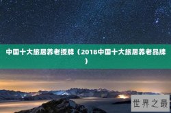 中国十大旅居养老授牌（2018中国十大旅居养老品牌）