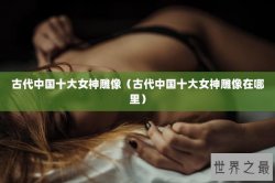 古代中国十大女神雕像（古代中国十大女神雕像在哪里）