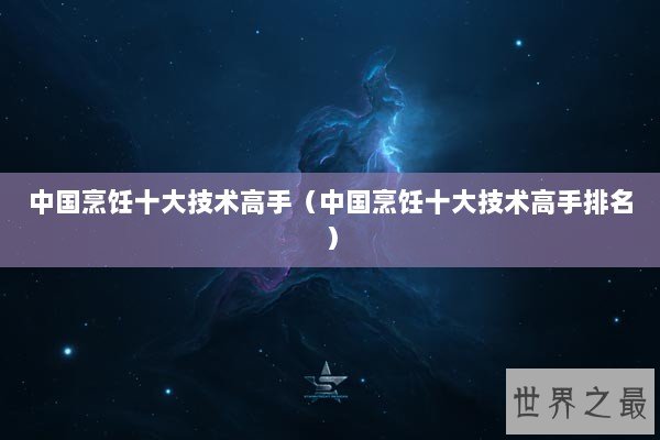 中国烹饪十大技术高手（中国烹饪十大技术高手排名）