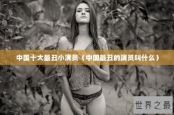 中国十大最丑小演员（中国最丑的演员叫什么）