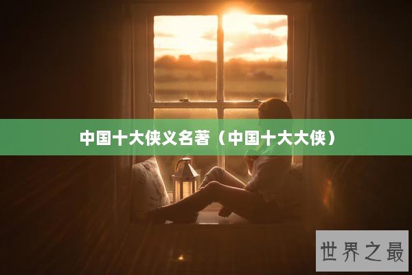 中国十大侠义名著(中国十大大侠) 中国十大侠义名著(中国十大大侠)