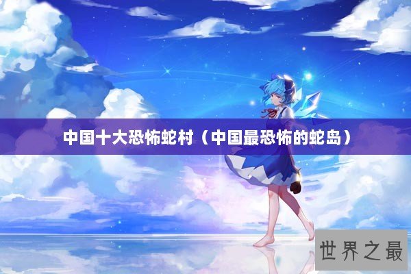 中国十大恐怖蛇村(中国最恐怖的蛇岛) 中国十大恐怖蛇村(中国最恐怖的蛇岛)