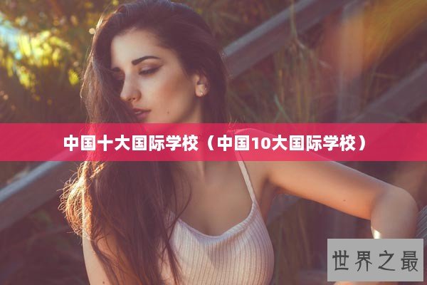 中国十大国际学校（中国10大国际学校）