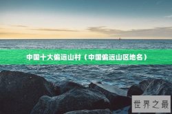 中国十大偏远山村（中国偏远山区地名）
