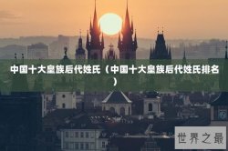 中国十大皇族后代姓氏（中国十大皇族后代姓氏排名）