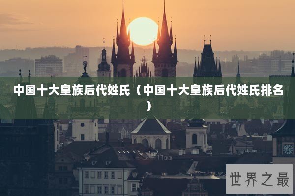 中国十大皇族后代姓氏（中国十大皇族后代姓氏排名）