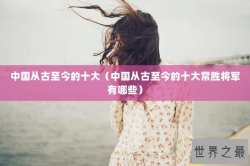 中国从古至今的十大（中国从古至今的十大常胜将军有哪些）