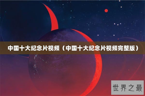 中国十大纪念片视频（中国十大纪念片视频完整版）