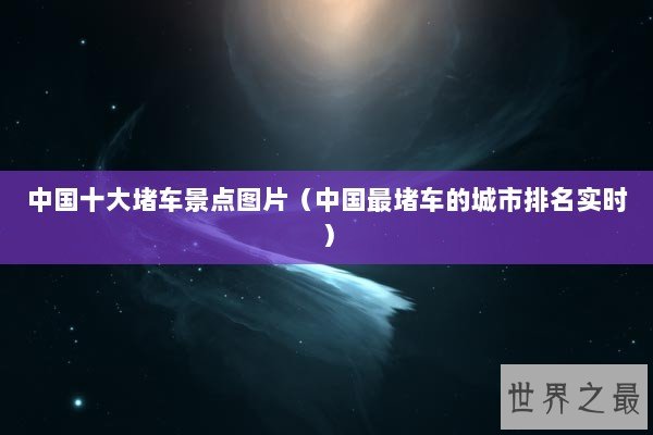 中国十大堵车景点图片(中国最堵车的城市排名实时) 中国十大堵车景点图片(中国最堵车的城市排名实时)