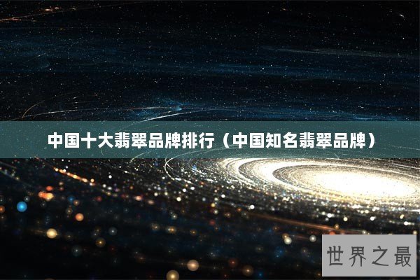 中国十大翡翠品牌排行（中国知名翡翠品牌）